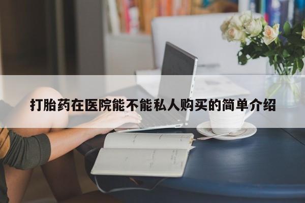 私人诊所可以卖打胎药吗打胎药在医院能不能私人购买的简单介绍