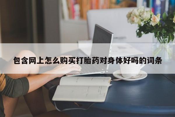 私人诊所可以卖打胎药吗包含网上怎么购买打胎药对身体好吗的词条