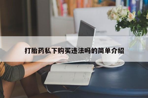 私人诊所可以卖打胎药吗打胎药私下购买违法吗的简单介绍