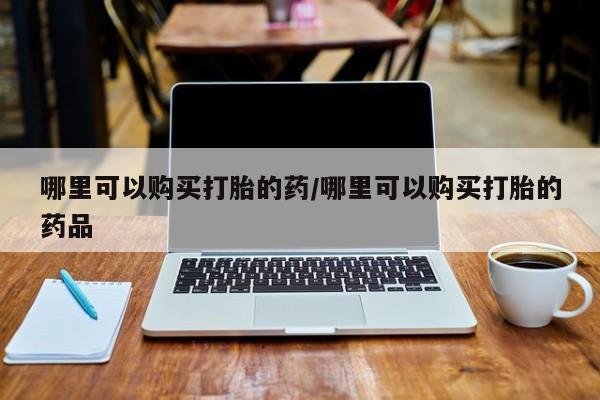 私人诊所可以卖打胎药吗哪里可以购买打胎的药/哪里可以购买打胎的药品