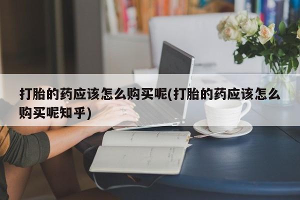 私人诊所可以卖打胎药吗打胎的药应该怎么购买呢(打胎的药应该怎么购买呢知乎)